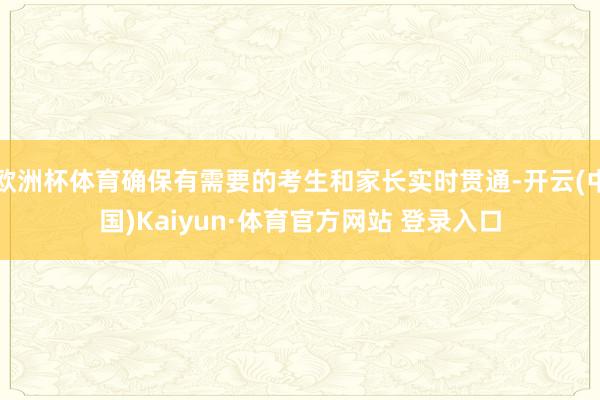 欧洲杯体育确保有需要的考生和家长实时贯通-开云(中国)Kaiyun·体育官方网站 登录入口
