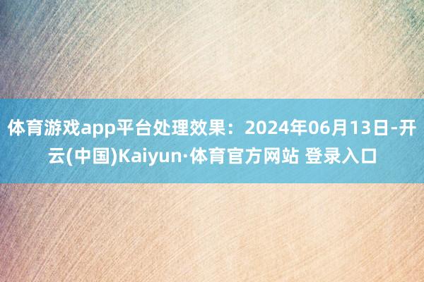 体育游戏app平台处理效果:2024年06月13日-开云(中国)Kaiyun·体育官方网站 登录入口