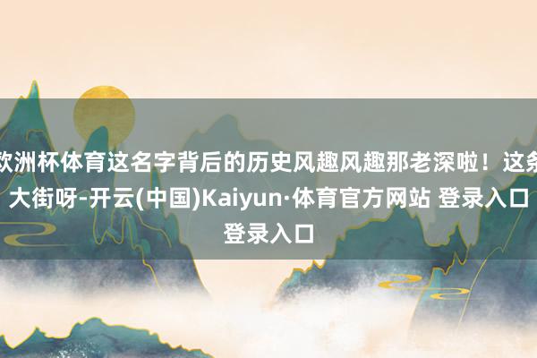 欧洲杯体育这名字背后的历史风趣风趣那老深啦!这条大街呀-开云(中国)Kaiyun·体育官方网站 登录入口