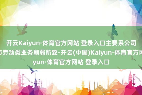 开云Kaiyun·体育官方网站 登录入口主要系公司大湾区的城市劳动类业务削弱所致-开云(中国)Kaiyun·体育官方网站 登录入口