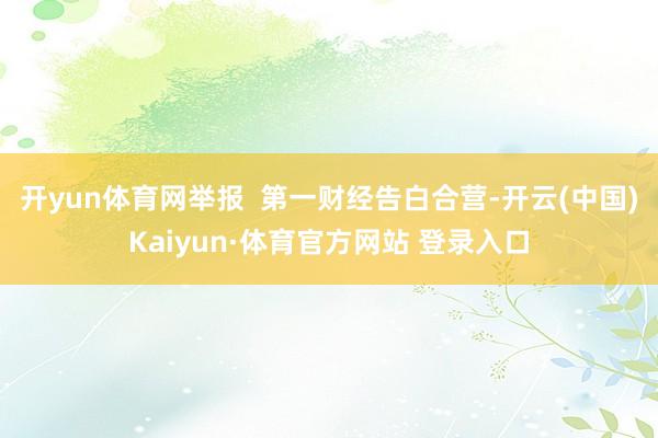 开yun体育网举报 第一财经告白合营-开云(中国)Kaiyun·体育官方网站 登录入口