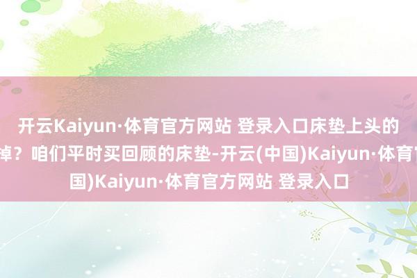 开云Kaiyun·体育官方网站 登录入口床垫上头的“薄膜”要不要撕掉?咱们平时买回顾的床垫-开云(中国)Kaiyun·体育官方网站 登录入口