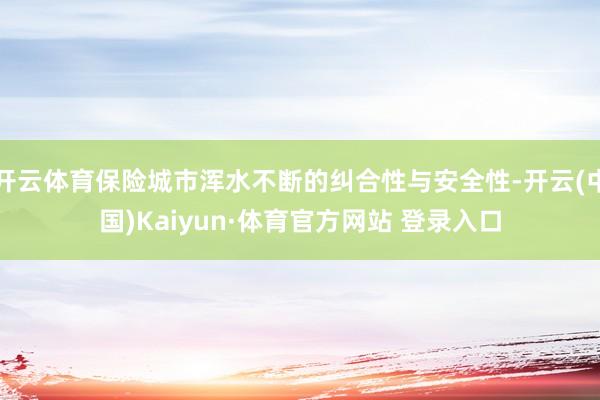 开云体育保险城市浑水不断的纠合性与安全性-开云(中国)Kaiyun·体育官方网站 登录入口