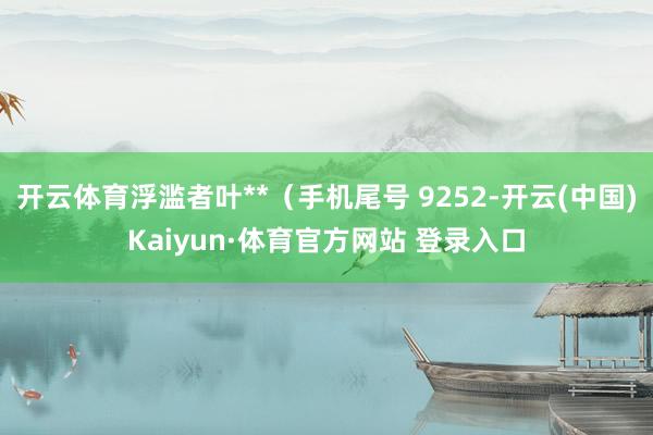 开云体育浮滥者叶**(手机尾号 9252-开云(中国)Kaiyun·体育官方网站 登录入口