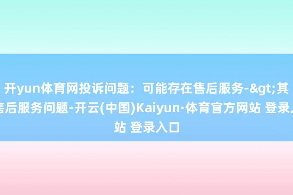 开yun体育网投诉问题：可能存在售后服务->其他售后服务问题-开云(中国)Kaiyun·体育官方网站 登录入口