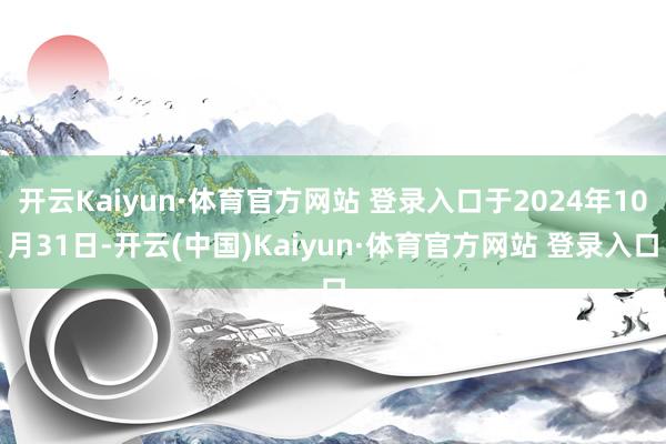 开云Kaiyun·体育官方网站 登录入口于2024年10月31日-开云(中国)Kaiyun·体育官方网站 登录入口