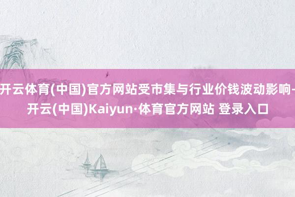 开云体育(中国)官方网站受市集与行业价钱波动影响-开云(中国)Kaiyun·体育官方网站 登录入口