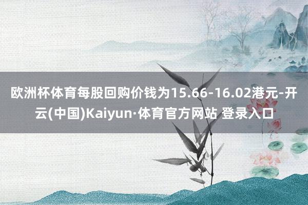 欧洲杯体育每股回购价钱为15.66-16.02港元-开云(中国)Kaiyun·体育官方网站 登录入口