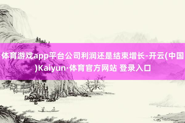 体育游戏app平台公司利润还是结束增长-开云(中国)Kaiyun·体育官方网站 登录入口
