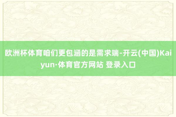 欧洲杯体育咱们更包涵的是需求端-开云(中国)Kaiyun·体育官方网站 登录入口