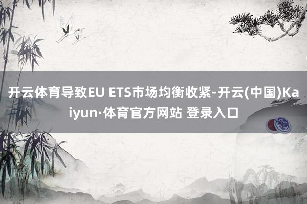 开云体育导致EU ETS巿场均衡收紧-开云(中国)Kaiyun·体育官方网站 登录入口