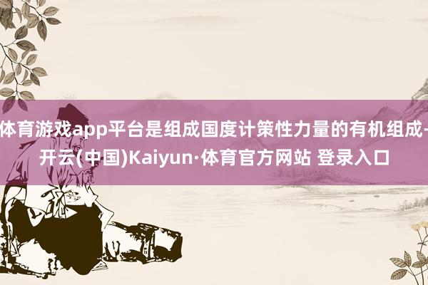 体育游戏app平台是组成国度计策性力量的有机组成-开云(中国)Kaiyun·体育官方网站 登录入口