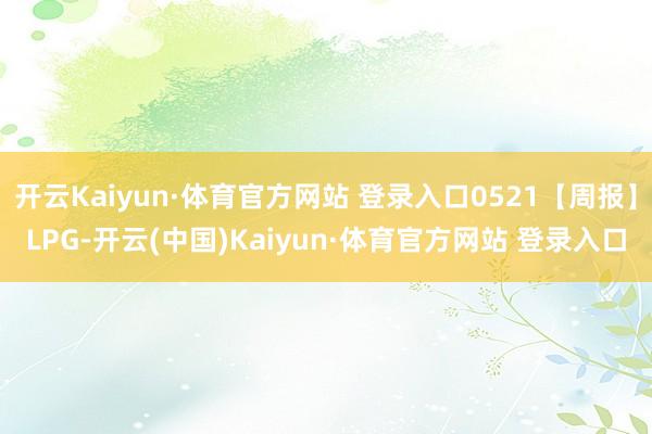 开云Kaiyun·体育官方网站 登录入口0521【周报】LPG-开云(中国)Kaiyun·体育官方网站 登录入口