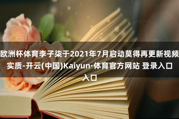 欧洲杯体育李子柒于2021年7月启动莫得再更新视频实质-开云(中国)Kaiyun·体育官方网站 登录入口