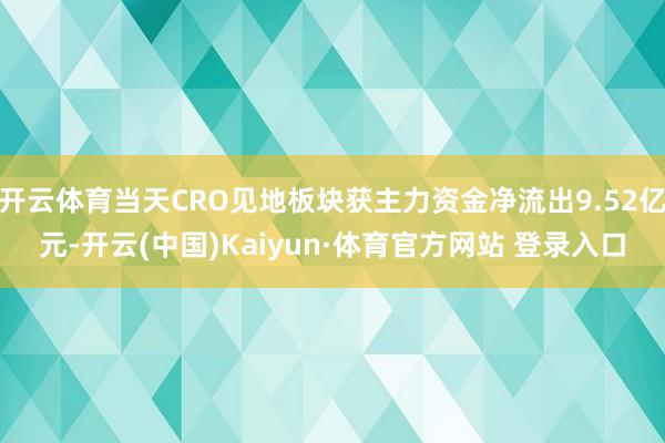 开云体育当天CRO见地板块获主力资金净流出9.52亿元-开云(中国)Kaiyun·体育官方网站 登录入口