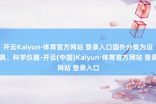 开云Kaiyun·体育官方网站 登录入口国外分类为运载器具、科学仪器-开云(中国)Kaiyun·体育官方网站 登录入口