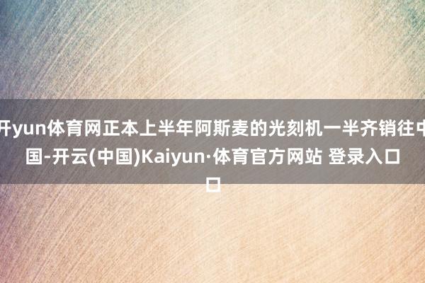 开yun体育网正本上半年阿斯麦的光刻机一半齐销往中国-开云(中国)Kaiyun·体育官方网站 登录入口