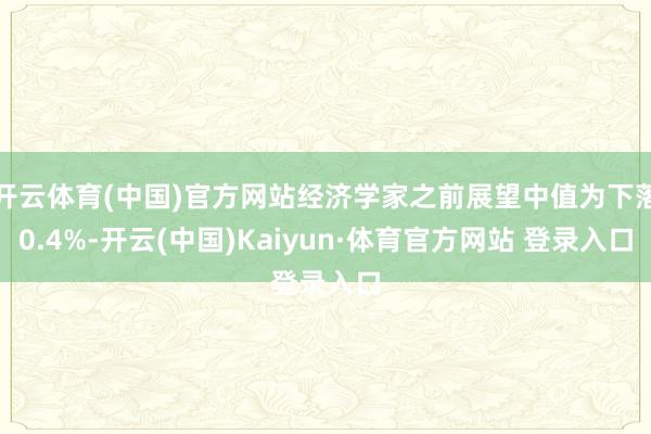 开云体育(中国)官方网站经济学家之前展望中值为下落0.4%-开云(中国)Kaiyun·体育官方网站 登录入口