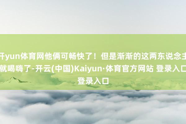 开yun体育网他俩可畅快了！但是渐渐的这两东说念主就喝嗨了-开云(中国)Kaiyun·体育官方网站 登录入口
