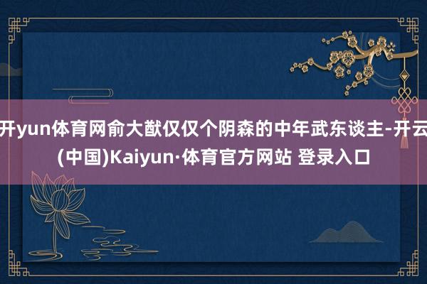 开yun体育网俞大猷仅仅个阴森的中年武东谈主-开云(中国)Kaiyun·体育官方网站 登录入口