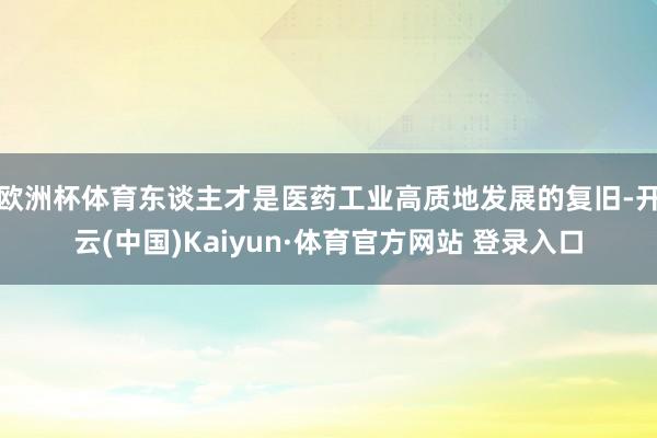 欧洲杯体育　　东谈主才是医药工业高质地发展的复旧-开云(中国)Kaiyun·体育官方网站 登录入口