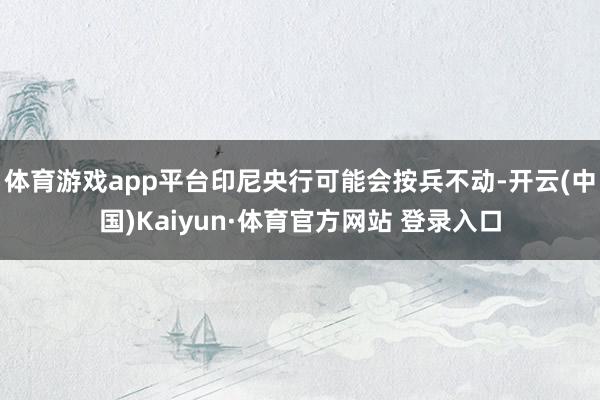 体育游戏app平台印尼央行可能会按兵不动-开云(中国)Kaiyun·体育官方网站 登录入口