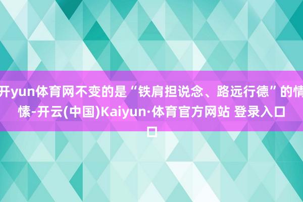 开yun体育网不变的是“铁肩担说念、路远行德”的情愫-开云(中国)Kaiyun·体育官方网站 登录入口