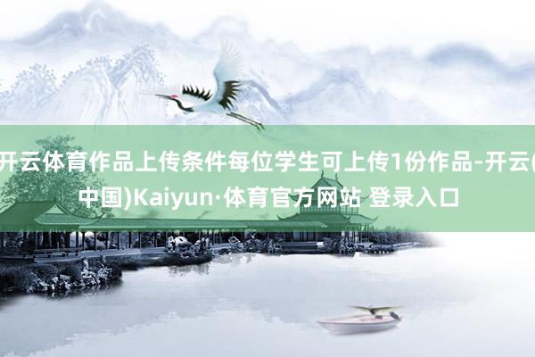 开云体育作品上传条件每位学生可上传1份作品-开云(中国)Kaiyun·体育官方网站 登录入口