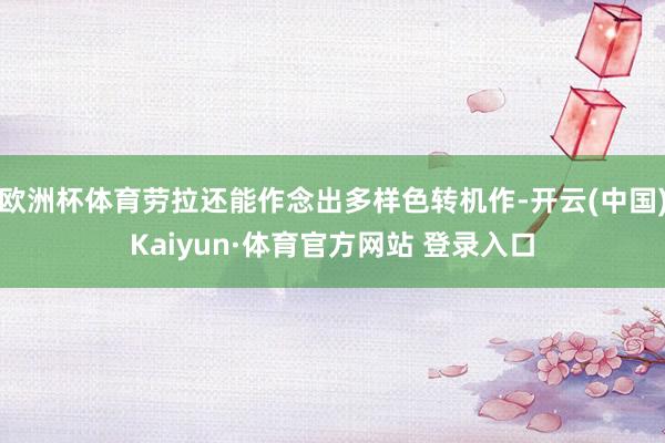 欧洲杯体育劳拉还能作念出多样色转机作-开云(中国)Kaiyun·体育官方网站 登录入口