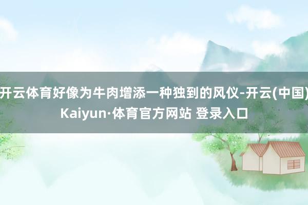 开云体育好像为牛肉增添一种独到的风仪-开云(中国)Kaiyun·体育官方网站 登录入口