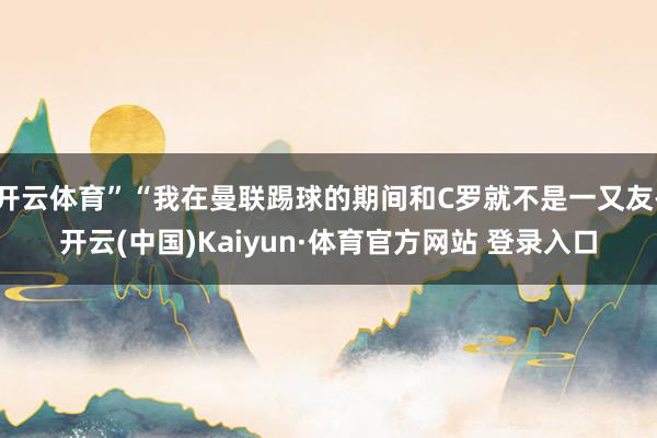 开云体育”“我在曼联踢球的期间和C罗就不是一又友-开云(中国)Kaiyun·体育官方网站 登录入口