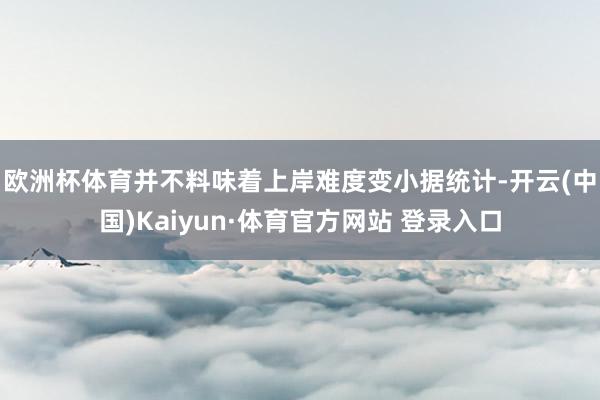 欧洲杯体育并不料味着上岸难度变小　　据统计-开云(中国)Kaiyun·体育官方网站 登录入口