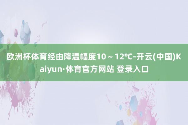 欧洲杯体育 经由降温幅度10~12℃-开云(中国)Kaiyun·体育官方网站 登录入口