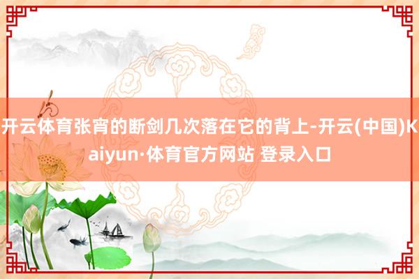 开云体育张宵的断剑几次落在它的背上-开云(中国)Kaiyun·体育官方网站 登录入口