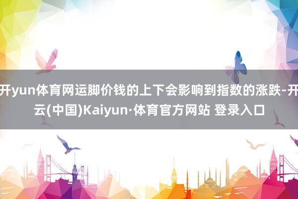 开yun体育网运脚价钱的上下会影响到指数的涨跌-开云(中国)Kaiyun·体育官方网站 登录入口