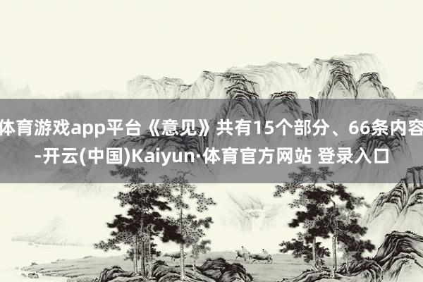 体育游戏app平台《意见》共有15个部分、66条内容-开云(中国)Kaiyun·体育官方网站 登录入口