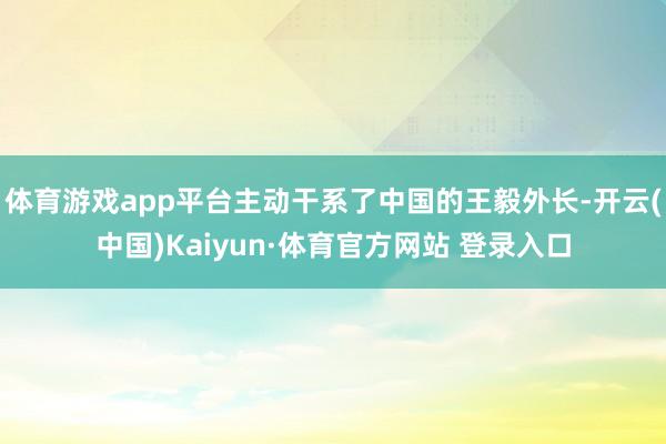 体育游戏app平台主动干系了中国的王毅外长-开云(中国)Kaiyun·体育官方网站 登录入口