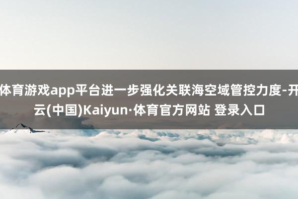 体育游戏app平台进一步强化关联海空域管控力度-开云(中国)Kaiyun·体育官方网站 登录入口