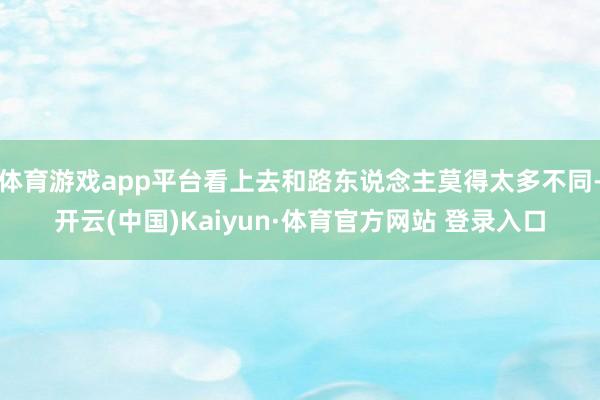体育游戏app平台看上去和路东说念主莫得太多不同-开云(中国)Kaiyun·体育官方网站 登录入口