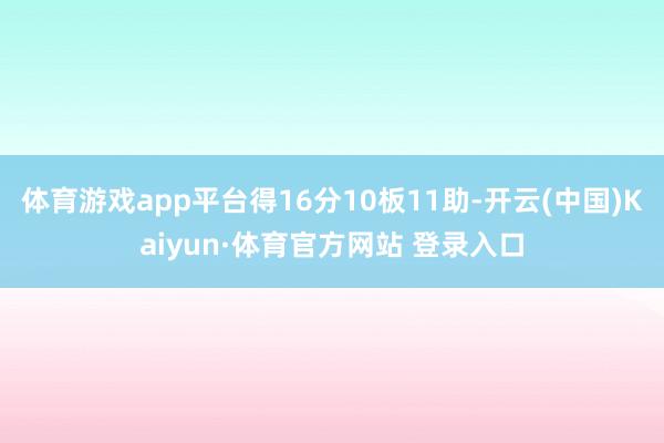 体育游戏app平台得16分10板11助-开云(中国)Kaiyun·体育官方网站 登录入口