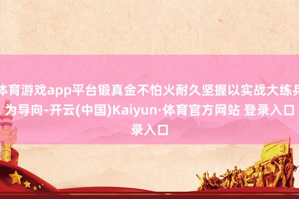 体育游戏app平台锻真金不怕火耐久坚握以实战大练兵为导向-开云(中国)Kaiyun·体育官方网站 登录入口
