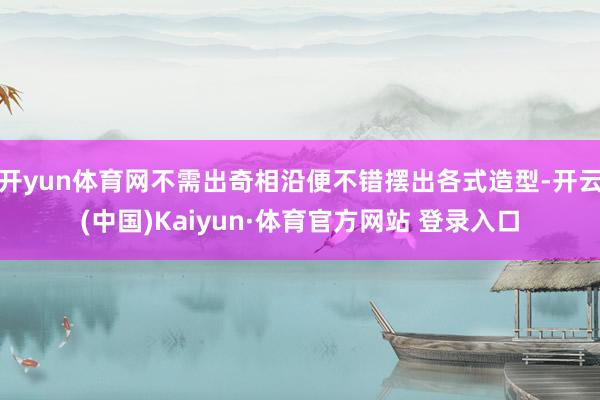 开yun体育网不需出奇相沿便不错摆出各式造型-开云(中国)Kaiyun·体育官方网站 登录入口