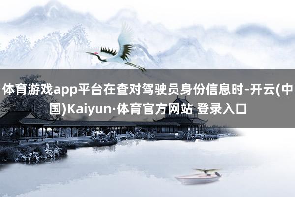体育游戏app平台在查对驾驶员身份信息时-开云(中国)Kaiyun·体育官方网站 登录入口