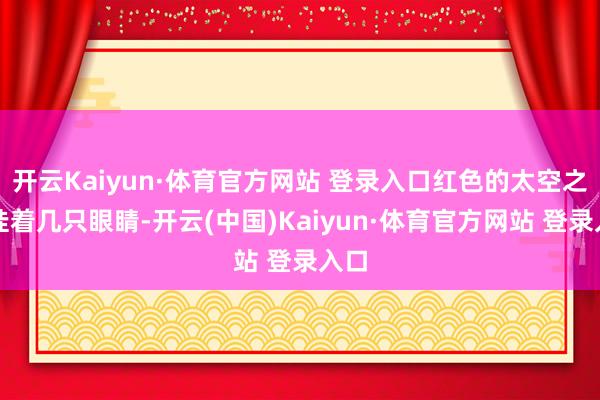 开云Kaiyun·体育官方网站 登录入口红色的太空之上挂着几只眼睛-开云(中国)Kaiyun·体育官方网站 登录入口