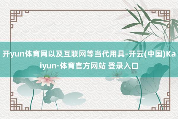 开yun体育网以及互联网等当代用具-开云(中国)Kaiyun·体育官方网站 登录入口