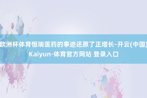 欧洲杯体育恒瑞医药的事迹还原了正增长-开云(中国)Kaiyun·体育官方网站 登录入口