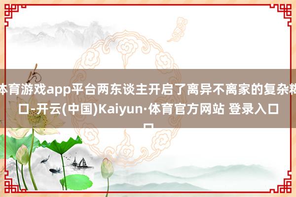 体育游戏app平台两东谈主开启了离异不离家的复杂糊口-开云(中国)Kaiyun·体育官方网站 登录入口