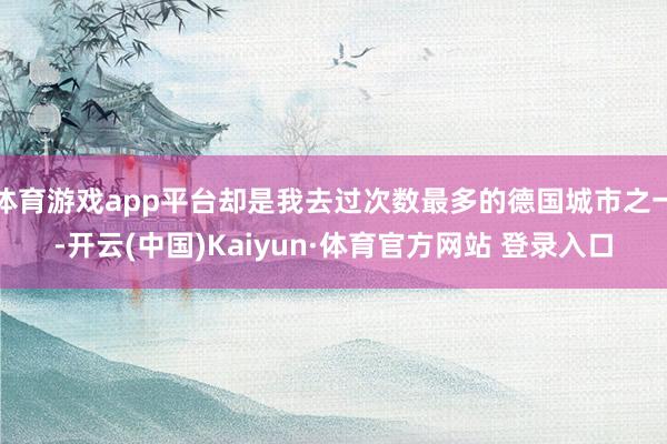 体育游戏app平台却是我去过次数最多的德国城市之一-开云(中国)Kaiyun·体育官方网站 登录入口