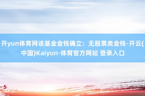 开yun体育网该基金金钱确立：无股票类金钱-开云(中国)Kaiyun·体育官方网站 登录入口