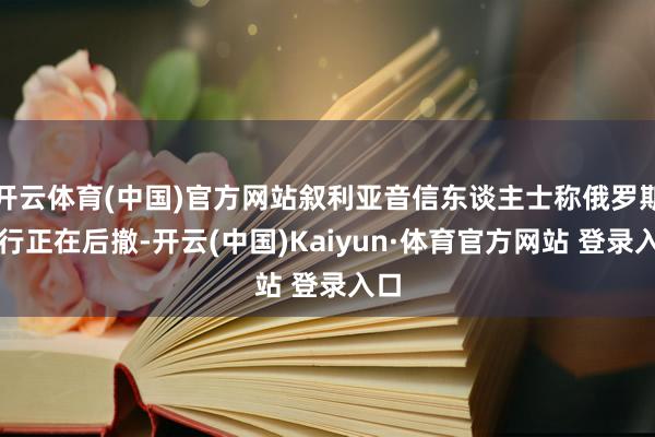 开云体育(中国)官方网站叙利亚音信东谈主士称俄罗斯戎行正在后撤-开云(中国)Kaiyun·体育官方网站 登录入口